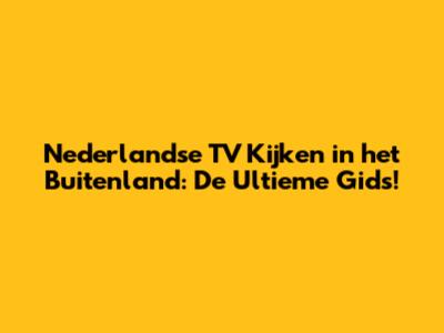 Nederlandse TV Kijken in het Buitenland: De Ultieme Gids!