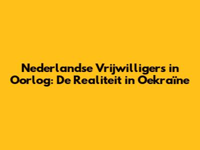 Nederlandse Vrijwilligers in Oorlog: De Realiteit in Oekraïne