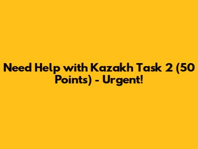Need Help with Kazakh Task 2 (50 Points) - Urgent!