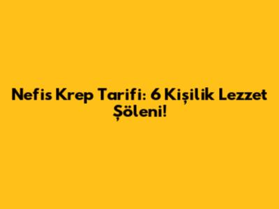 Nefis Krep Tarifi: 6 Kişilik Lezzet Şöleni!