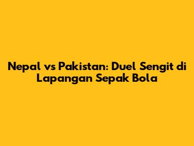 Nepal vs Pakistan: Duel Sengit di Lapangan Sepak Bola