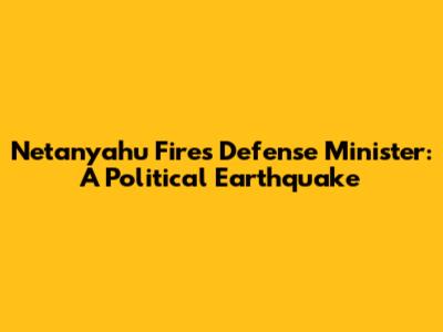 Netanyahu Fires Defense Minister: A Political Earthquake