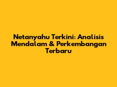 Netanyahu Terkini: Analisis Mendalam & Perkembangan Terbaru
