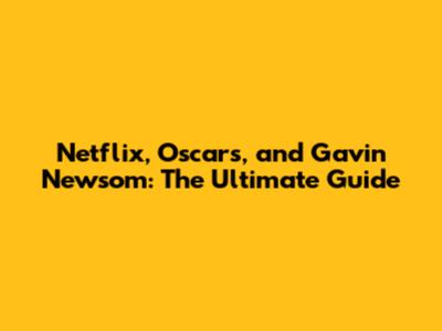 Netflix, Oscars, and Gavin Newsom: The Ultimate Guide