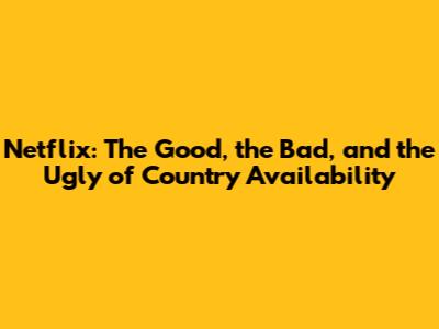 Netflix: The Good, the Bad, and the Ugly of Country Availability