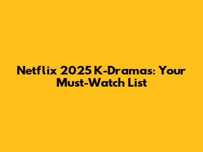 Netflix 2025 K-Dramas: Your Must-Watch List