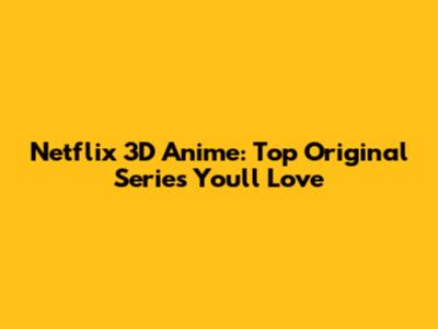 Netflix 3D Anime: Top Original Series You'll Love