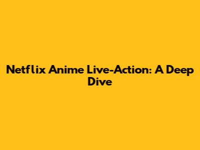 Netflix Anime Live-Action: A Deep Dive