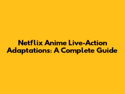 Netflix Anime Live-Action Adaptations: A Complete Guide