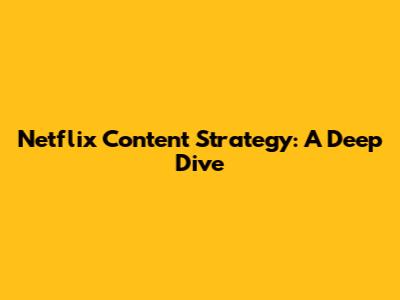 Netflix Content Strategy: A Deep Dive