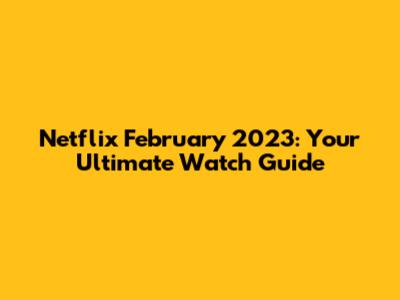 Netflix February 2023: Your Ultimate Watch Guide