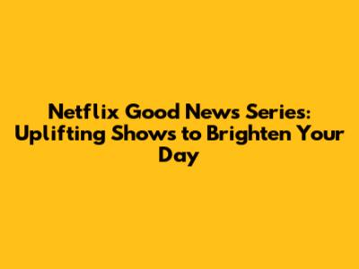 Netflix Good News Series: Uplifting Shows to Brighten Your Day