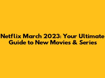 Netflix March 2023: Your Ultimate Guide to New Movies & Series