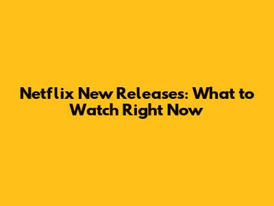 Netflix New Releases: What to Watch Right Now