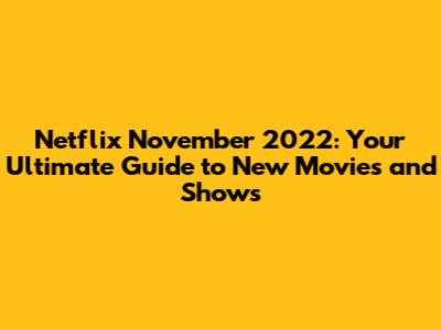 Netflix November 2022: Your Ultimate Guide to New Movies and Shows