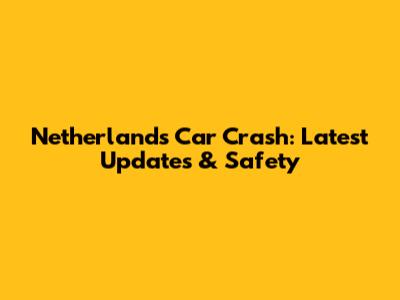 Netherlands Car Crash: Latest Updates & Safety