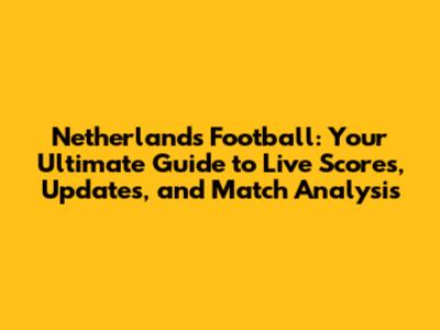 Netherlands Football: Your Ultimate Guide to Live Scores, Updates, and Match Analysis