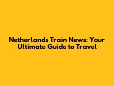 Netherlands Train News: Your Ultimate Guide to Travel