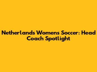 Netherlands Women's Soccer: Head Coach Spotlight