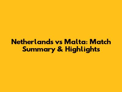 Netherlands vs Malta: Match Summary & Highlights