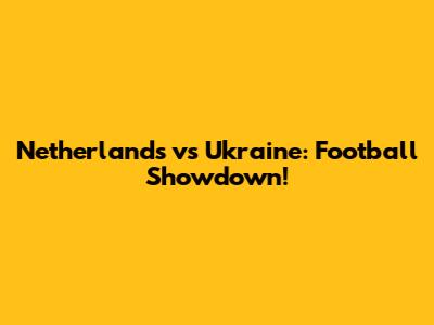 Netherlands vs Ukraine: Football Showdown!