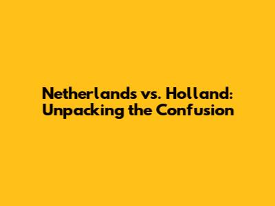 Netherlands vs. Holland: Unpacking the Confusion