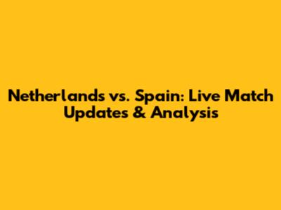 Netherlands vs. Spain: Live Match Updates & Analysis