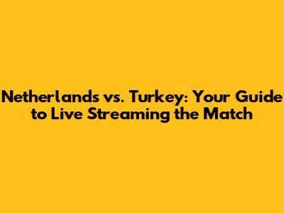 Netherlands vs. Turkey: Your Guide to Live Streaming the Match