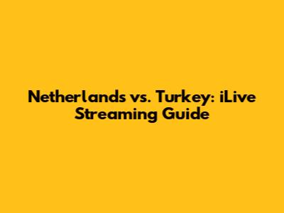 Netherlands vs. Turkey: iLive Streaming Guide
