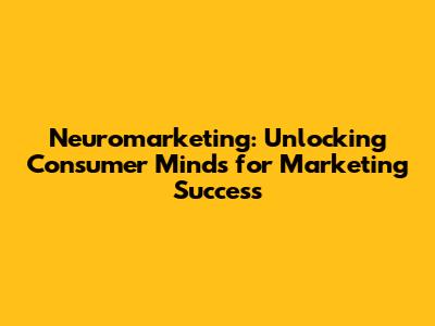 Neuromarketing: Unlocking Consumer Minds for Marketing Success