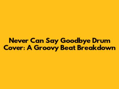 Never Can Say Goodbye Drum Cover: A Groovy Beat Breakdown