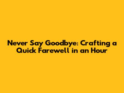 Never Say Goodbye: Crafting a Quick Farewell in an Hour