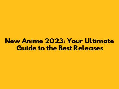 New Anime 2023: Your Ultimate Guide to the Best Releases