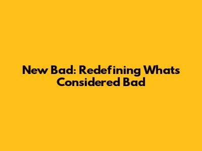 New Bad: Redefining What's Considered "Bad"