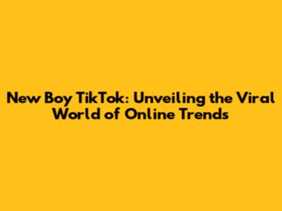 New Boy TikTok: Unveiling the Viral World of Online Trends