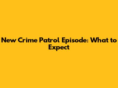 New Crime Patrol Episode: What to Expect
