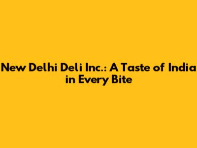 New Delhi Deli Inc.: A Taste of India in Every Bite