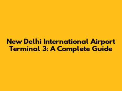New Delhi International Airport Terminal 3: A Complete Guide