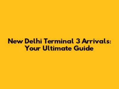 New Delhi Terminal 3 Arrivals: Your Ultimate Guide