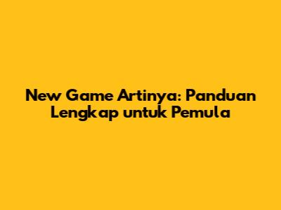New Game Artinya: Panduan Lengkap untuk Pemula