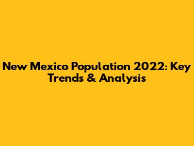 New Mexico Population 2022: Key Trends & Analysis