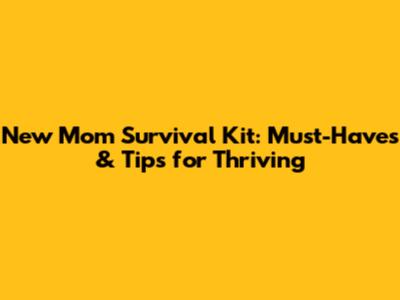 New Mom Survival Kit: Must-Haves & Tips for Thriving