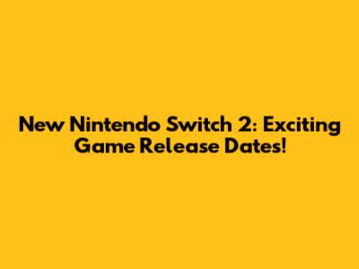 New Nintendo Switch 2: Exciting Game Release Dates!