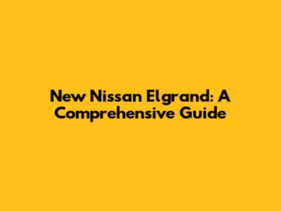 New Nissan Elgrand: A Comprehensive Guide