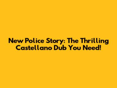 New Police Story: The Thrilling Castellano Dub You Need!