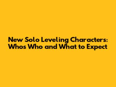 New Solo Leveling Characters: Who's Who and What to Expect