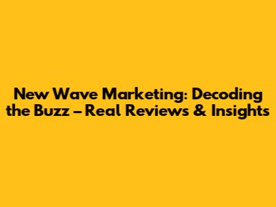 New Wave Marketing: Decoding the Buzz – Real Reviews & Insights