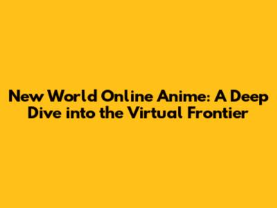 New World Online Anime: A Deep Dive into the Virtual Frontier