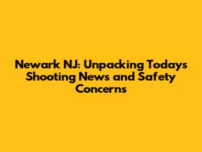 Newark NJ: Unpacking Today's Shooting News and Safety Concerns