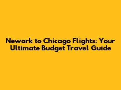 Newark to Chicago Flights: Your Ultimate Budget Travel Guide